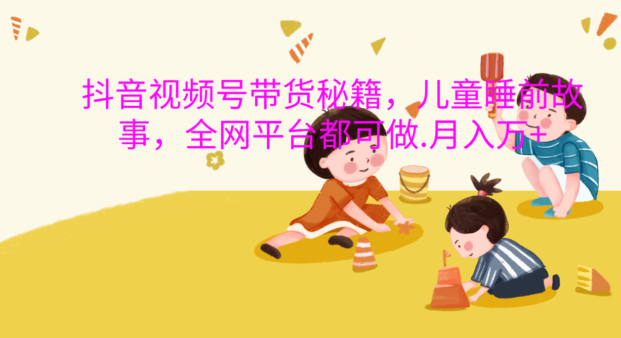 抖音视频号带货新风口：儿童睡前故事，轻松月入过万！-天下副业