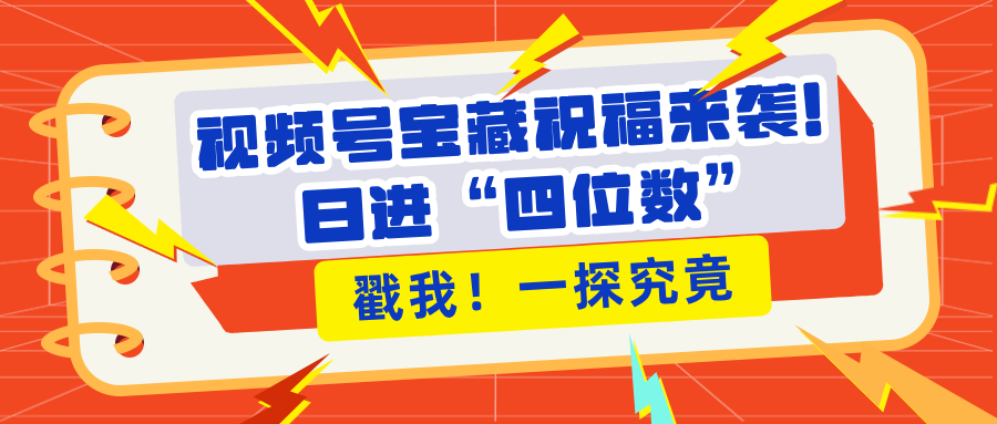 视频号宝藏祝福来袭！粉丝无忧扩张，带货效能翻倍，日进“四位数” 近在咫尺-天下副业