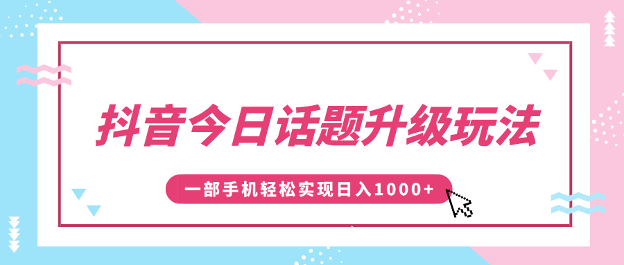 抖音今日话题升级玩法，1条作品涨粉5000，一部手机轻松实现日入1000+-天下副业