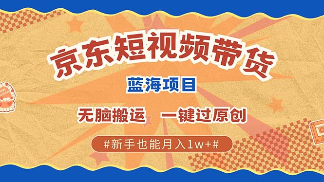 京东短视频带货 2025新风口 批量搬运 单号月入过万 上不封顶-天下副业
