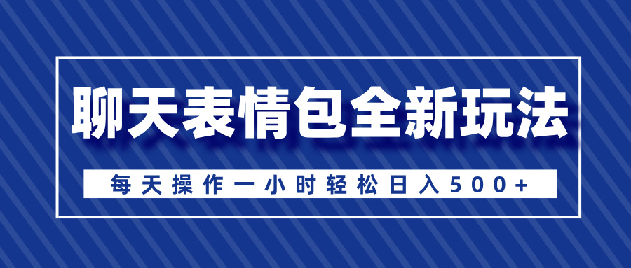 聊天表情包全新玩法，无脑搬运100%原创，每天操作一小时轻松日入500+-天下副业