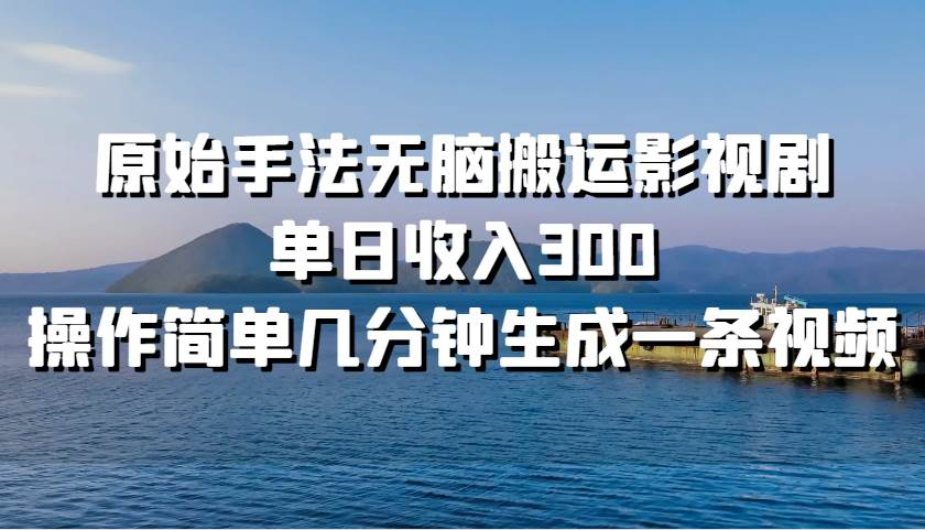 原始手法无脑搬运影视剧，单日收入300！-天下副业