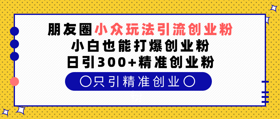 朋友圈小众玩法引流创业粉，小白也能打爆创业粉，日引300+精准创业粉-天下副业