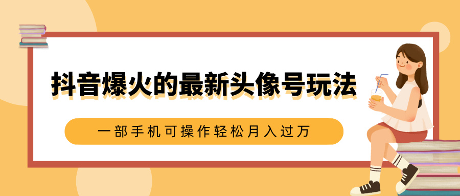 抖音爆火的最新头像号玩法，适合0基础小白，一部手机可操作轻松月入过万-天下副业
