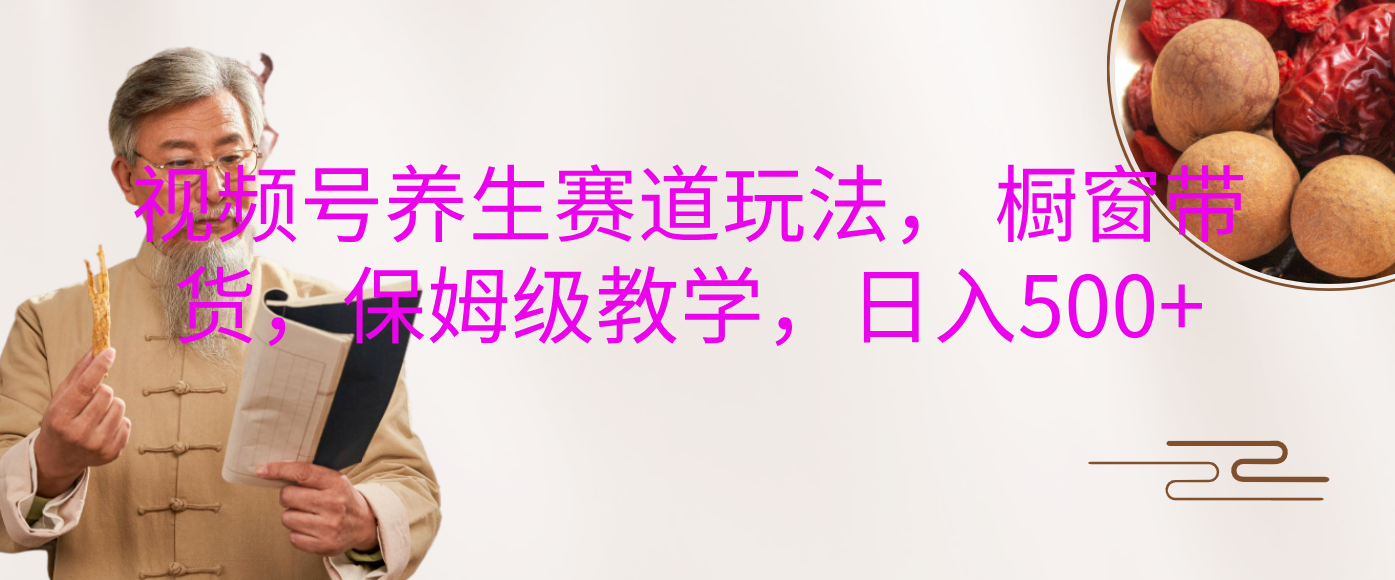 视频号养生赛道玩法， 橱窗带货，保姆级教学，日入500+-天下副业