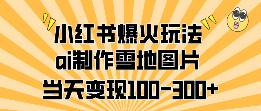 小红书爆火玩法，ai制作雪地图片，当天变现100-300+-天下副业