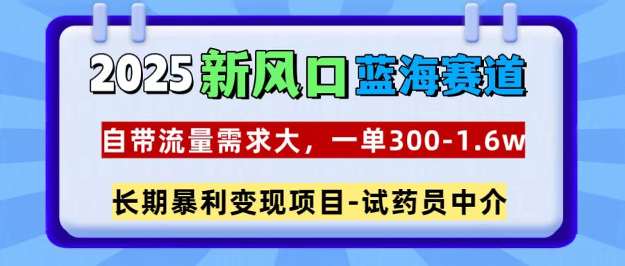 2025新风口蓝海赛道，一单300~1.6w，自带流量需求大，试药员中介-天下副业