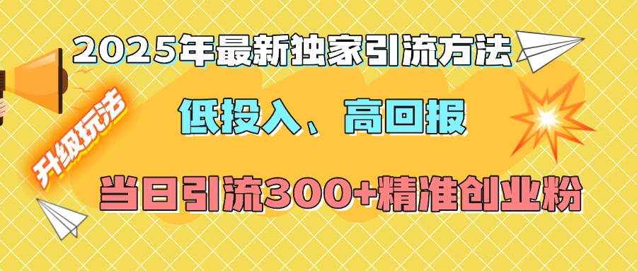 2025年最新独家引流方法，低投入高回报？当日引流300+精准创业粉-天下副业