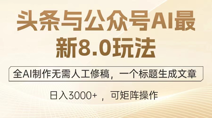 头条与公众号AI最新8.0玩法，全AI制作无需人工修稿，一个标题生成文章，日入3000+-天下副业