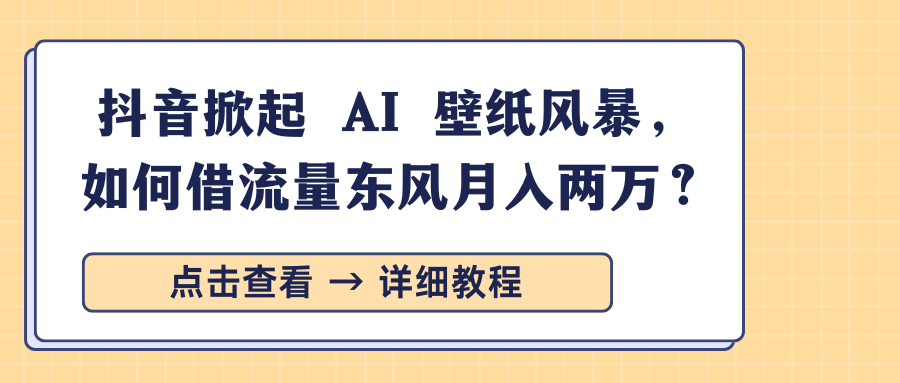 抖音掀起 AI 壁纸风暴，如何借流量东风月入两万？-天下副业