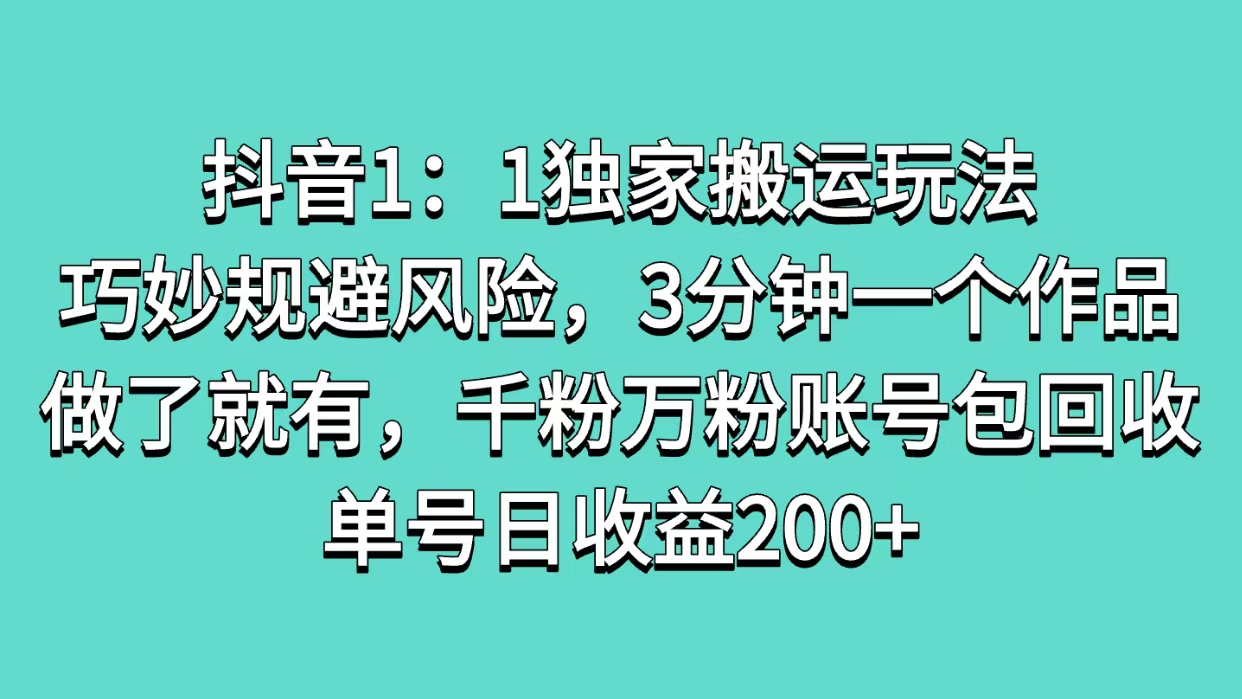 抖音1：1独家搬运玩法，巧妙规避风险，3分钟一个作品，做了就有，千粉万粉账号包回收，单号日收益200+-天下副业