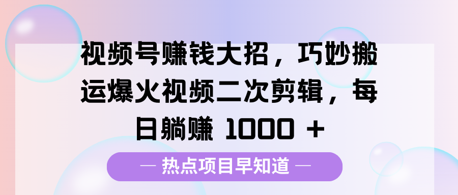 视频号赚钱大招，巧妙搬运爆火视频二次剪辑，每日躺赚 1000 +-天下副业