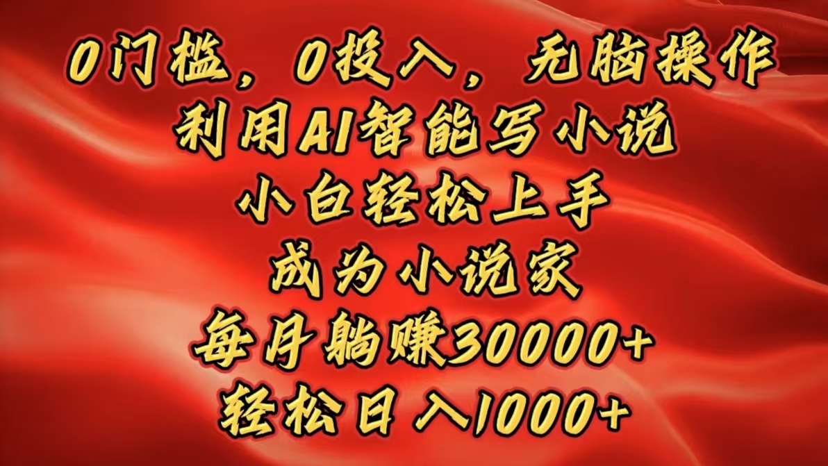 0门槛，0投入，无脑操作，利用AI智能写小说，小白轻松上手，成为小说家，每月躺赚30000+，轻松日入1000+-天下副业