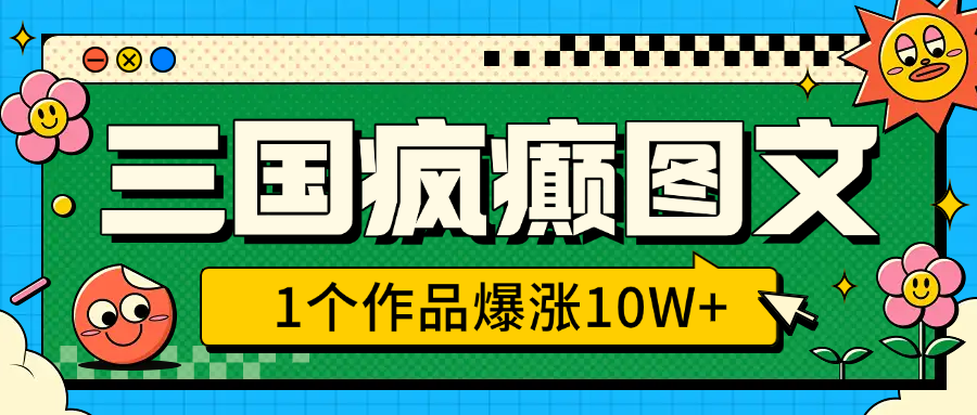 三国疯癫图文，1个作品爆涨10W+，3分钟教会你，趁着风口无脑冲（附详细教学）-天下副业