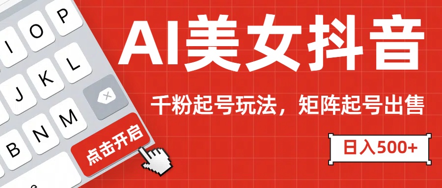 AI美女抖音千粉起号玩法，日入500+多种变现方式，可批量矩阵起号出售！-天下副业