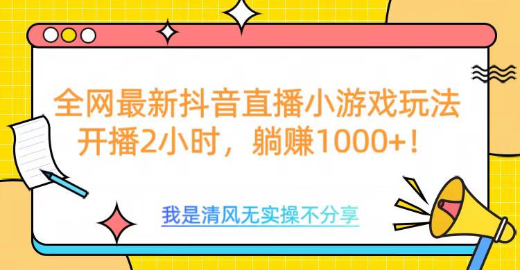 全网首发！抖音直播小游戏全新玩法来袭，仅开播 2 小时，就能轻松躺赚 1000+！-天下副业