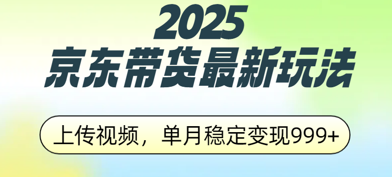 2025京东带货最新玩法，上传视频，单月稳定变现999+-天下副业