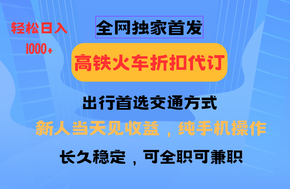 全网独家首发   全国高铁火车折扣代订   新手当日变现  纯手机操作 日入1000+-天下副业