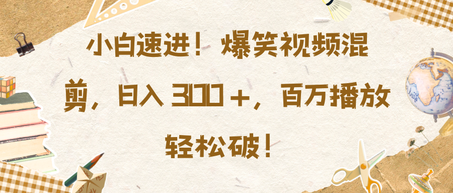 小白速进！爆笑视频混剪，日入 300 +，百万播放轻松破！-天下副业