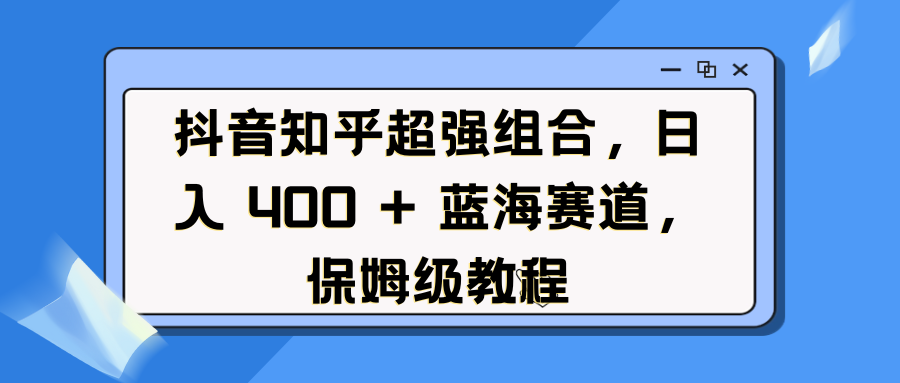 抖音知乎超强组合，日入 400 + 蓝海赛道，保姆级教程-天下副业
