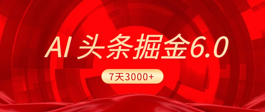 2025最新AI头条6.0，7天挣了3000+，操作很简单，小白可以照做（附详细教程）-天下副业
