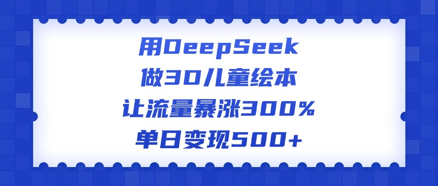 用DeepSeek做3D儿童绘本，让流量暴涨300%，单日变现500+-天下副业