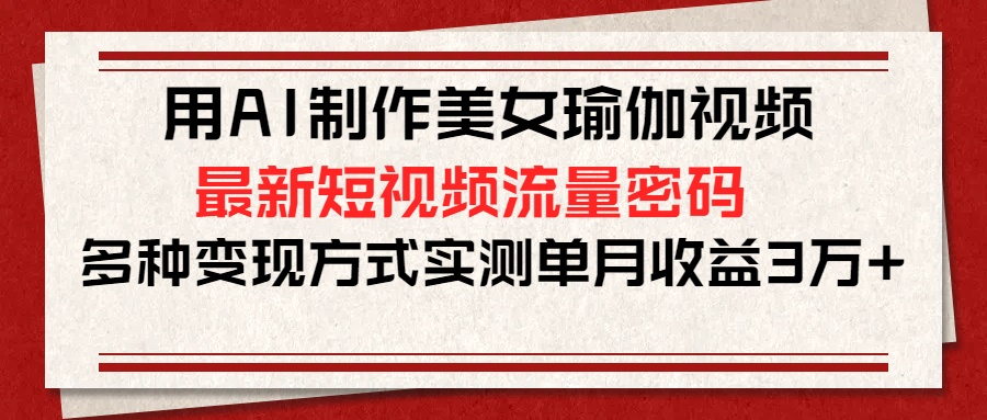 用AI制作美女瑜伽视频，最新短视频流量密码，多种变现方式实测单月收益3万+-天下副业