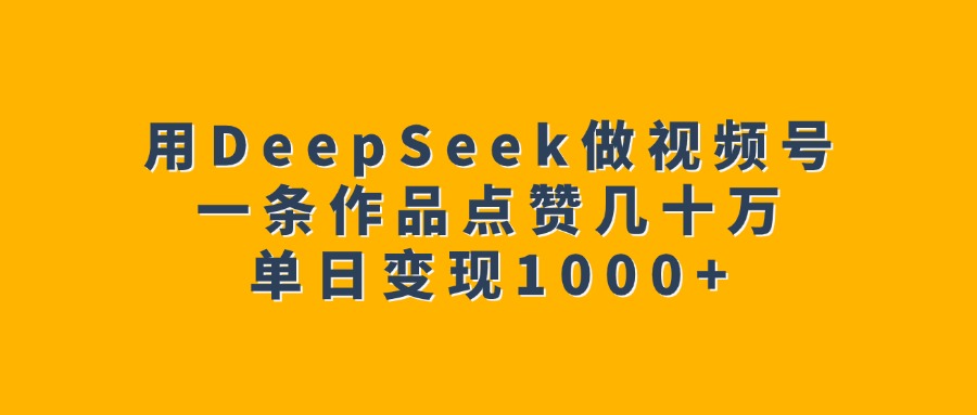 用DeepSeek做视频号，一条作品点赞几十万，单日变现1000+-天下副业