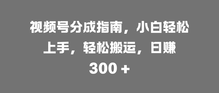 视频号分成指南，小白轻松上手，轻松搬运，日赚 300 +-天下副业