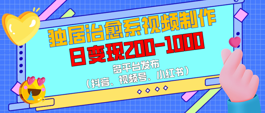 独居治愈系视频制作，多平台发布（抖音、视频号、小红书），日变现200-1000-天下副业