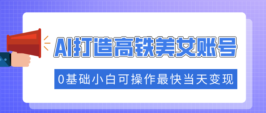抓住流量密码快速涨粉，AI打造高铁美女账号，0基础小白可操作最快当天变现-天下副业