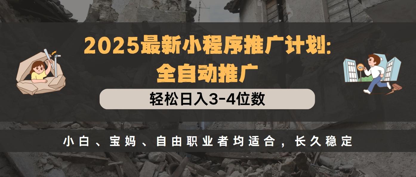 2025最新小程序推广计划全自动推广，轻松日入3-4位数，小白、宝妈、自由职业者均适合，长久稳定-天下副业
