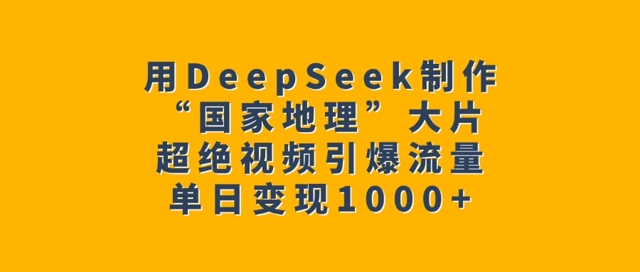 用DeepSeek制作“国家地理”大片，超绝视频引爆流量，单日变现1000+-天下副业