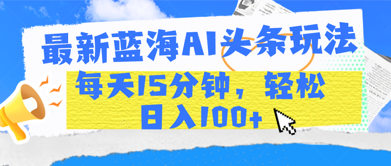 最新蓝海AI头条玩法，每天15分钟，轻松日入100+-天下副业