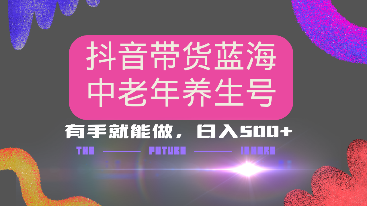 抖音带货冷门赛道，用AI做中老年养生号，可矩阵放大，小白也能月入30000+多种变现方式，保姆级教程-天下副业