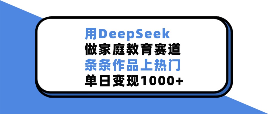 用DeepSeek做家庭教育赛道，条条作品上热门，单日变现1000+-天下副业