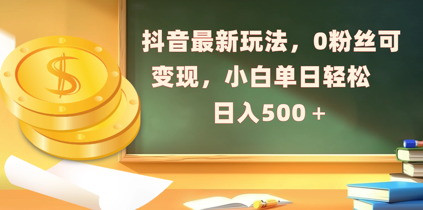 抖音最新玩法，0粉丝可变现，小白单日轻松日入500＋-天下副业