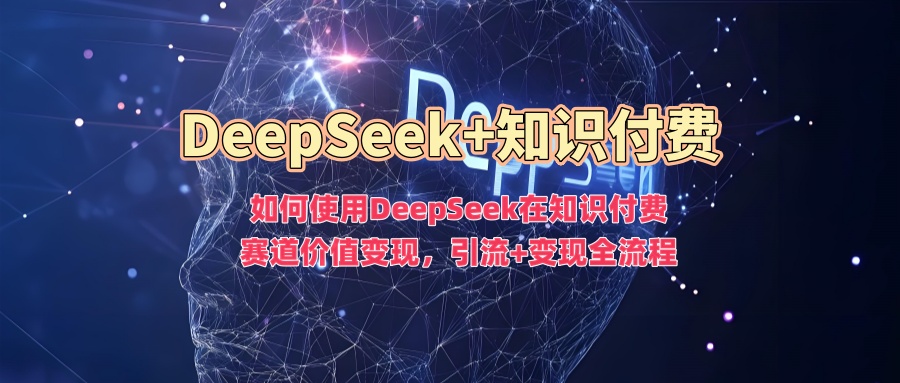 如何使用DeepSeek在知识付费赛道价值变现，引流+变现全流程-天下副业