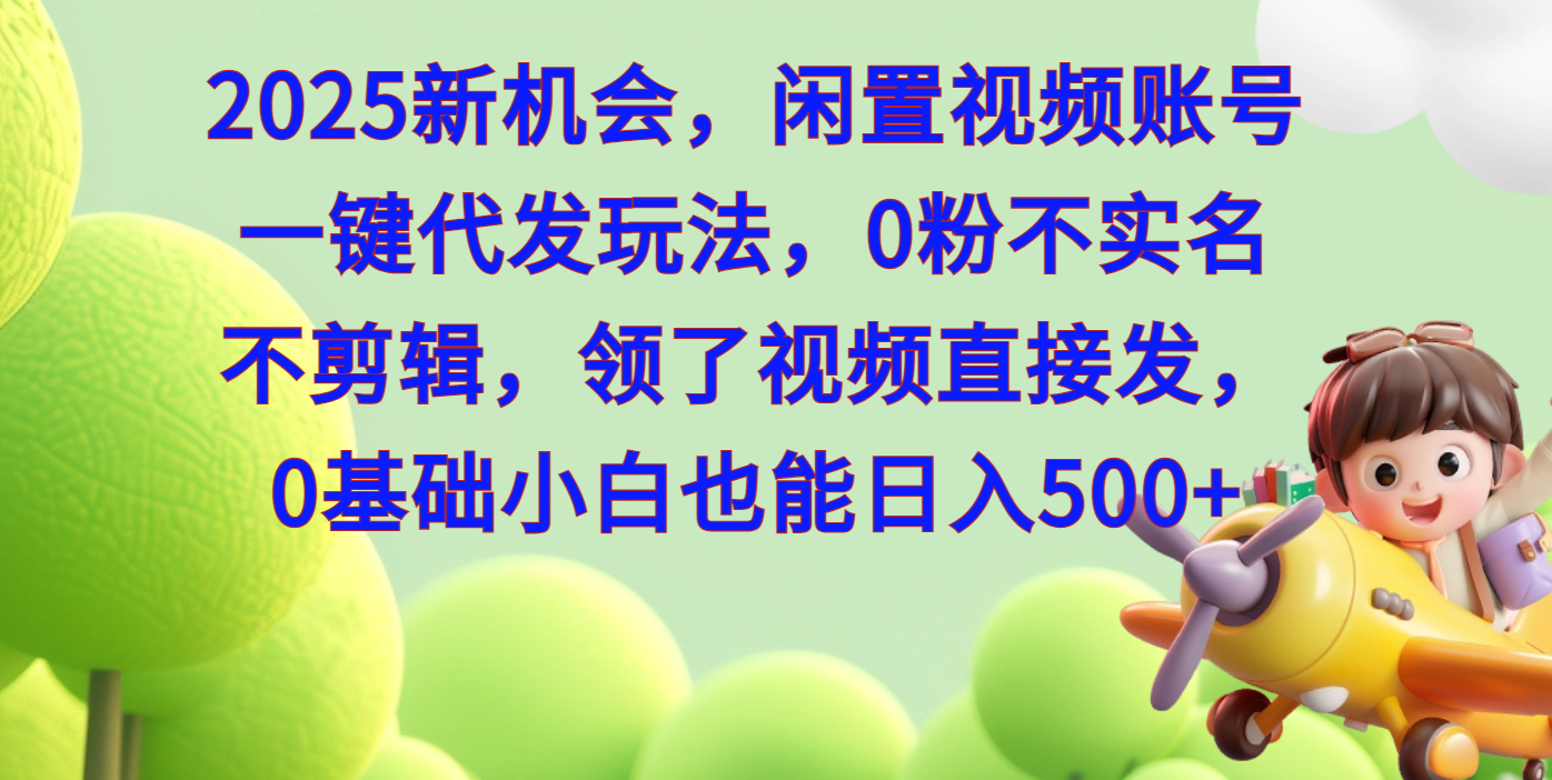 2025新机会，闲置视频账号一键代发玩法，0粉不实名不剪辑，领了视频直接发，0基础小白也能日入500-天下副业