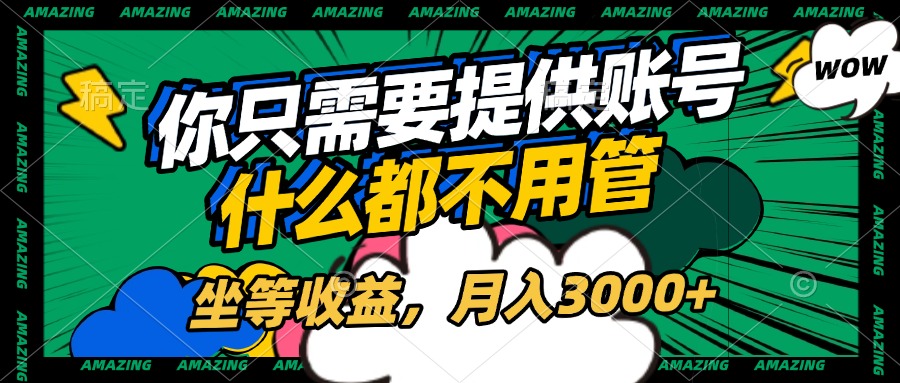 账号全程托管，你只需要提供账号，什么都不用管，坐等收益，月入3000+-天下副业
