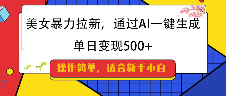 美女暴力拉新，通过AI一键生成，纯小白一学就会，单日变现500+-天下副业