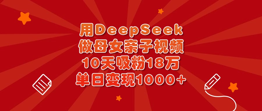 用DeepSeek做母女亲子视频，10天吸粉18万，单日变现1000+-天下副业