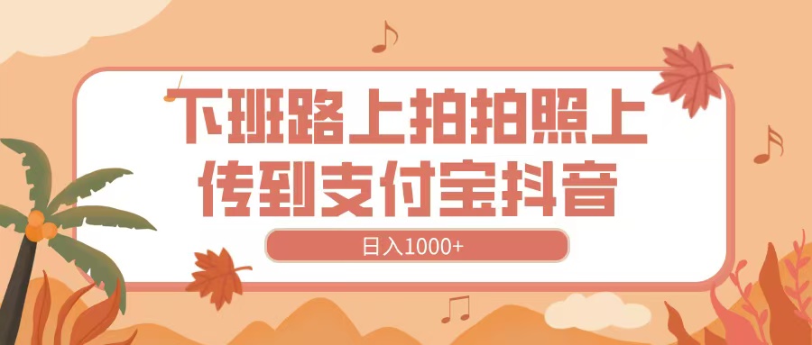 下班路上拍拍照，上传到抖音支付宝，日入1000+-天下副业