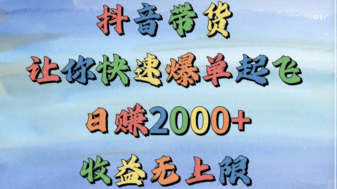 抖音带货，让你快速爆单起飞，日赚2000+，收益无上限-天下副业