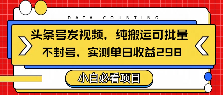 头条发视频，纯搬运可批量，不封号玩法实测单日收益单号298-天下副业