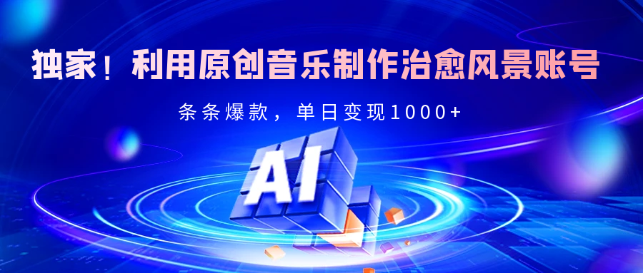 独家！利用原创音乐制作治愈风景账号，条条爆款，单日变现2000+-天下副业