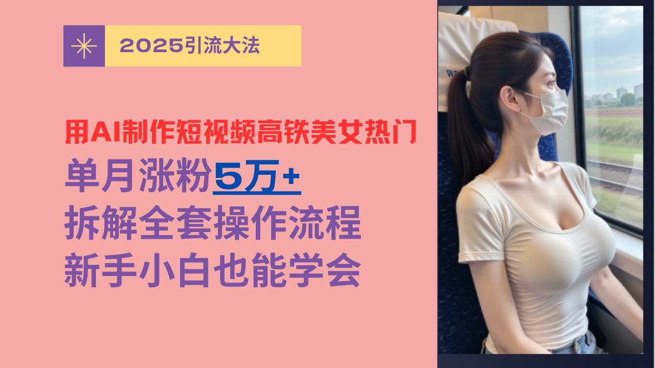 用AI制作短视频高铁美女热门玩法，单月涨粉5万+，拆解全套操作流程，新手小白也能学会-天下副业