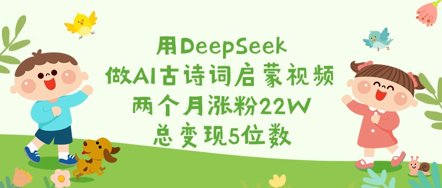 用DeepSeek做AI古诗词启蒙视频，两个月涨粉22W，总变现5位数-天下副业