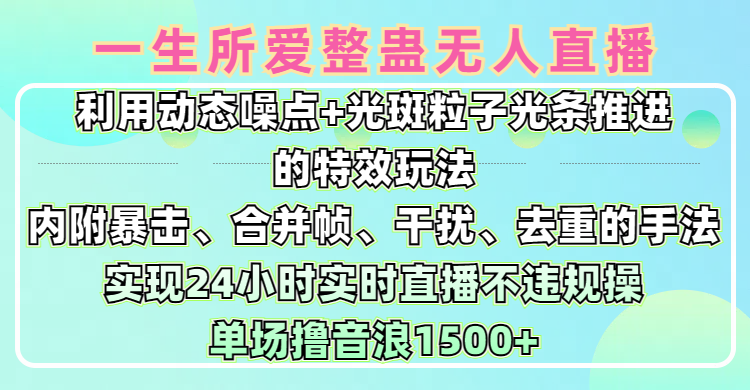 一生所爱无人整蛊升级版9.0，利用动态噪点+光斑粒子光条推进的特效玩法，内附暴击、合并帧、干扰、去重的手法，实现24小时实时直播不违规操，单场日入1500+，小白也能无脑驾驭-天下副业