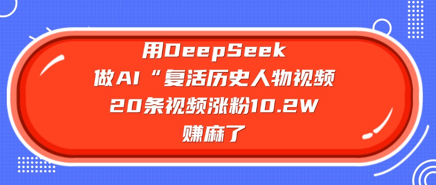 用DeepSeek做AI“复活历史人物”视频，20条视频涨粉10.2W，赚麻了-天下副业